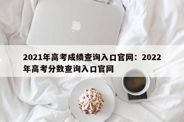 2021年高考成绩查询入口官网：2022年高考分数查询入口官网