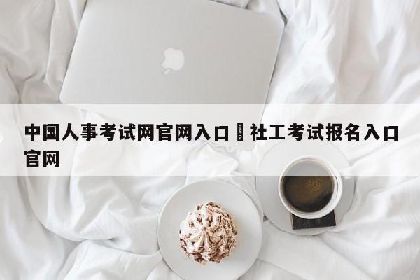 中国人事考试网官网入口›社工考试报名入口官网