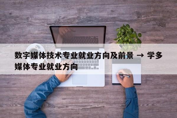 数字媒体技术专业就业方向及前景 → 学多媒体专业就业方向