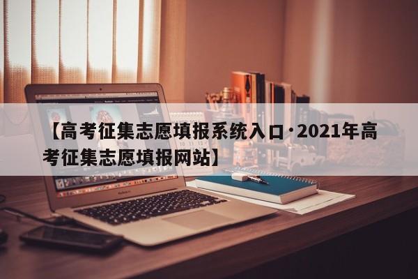 【高考征集志愿填报系统入口·2021年高考征集志愿填报网站】