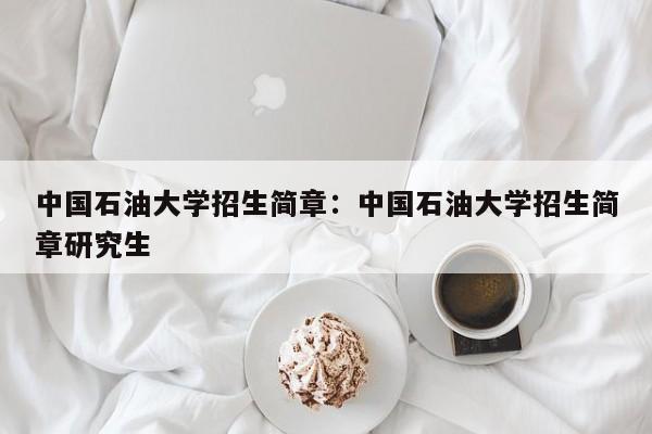 中国石油大学招生简章：中国石油大学招生简章研究生