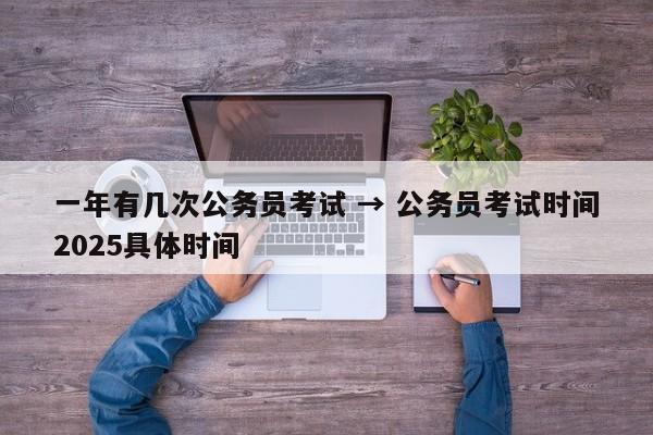 一年有几次公务员考试 → 公务员考试时间2025具体时间