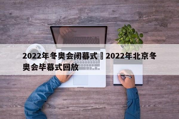 2022年冬奥会闭幕式›2022年北京冬奥会毕幕式回放