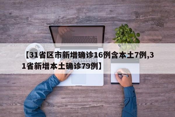 【31省区市新增确诊16例含本土7例,31省新增本土确诊79例】