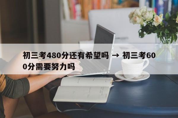 初三考480分还有希望吗 → 初三考600分需要努力吗
