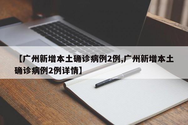 【广州新增本土确诊病例2例,广州新增本土确诊病例2例详情】