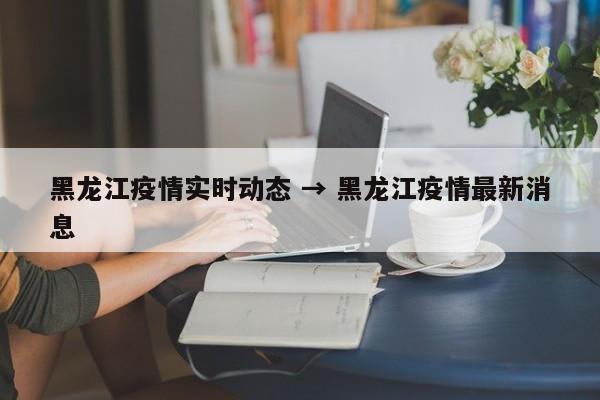 黑龙江疫情实时动态 → 黑龙江疫情最新消息