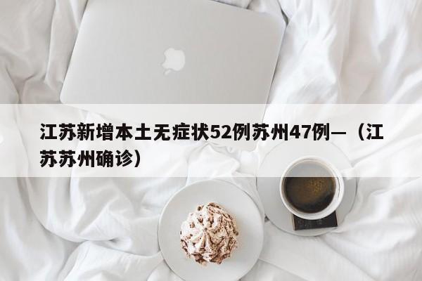 江苏新增本土无症状52例苏州47例—（江苏苏州确诊）