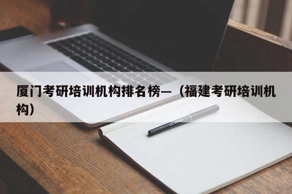 厦门考研培训机构排名榜—(福建考研培训机构)