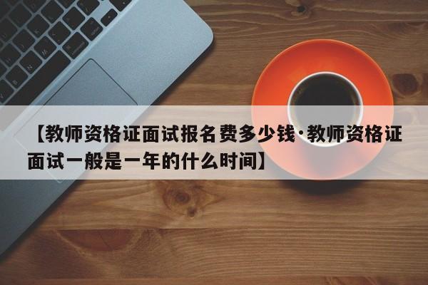 【教师资格证面试报名费多少钱·教师资格证面试一般是一年的什么时间】