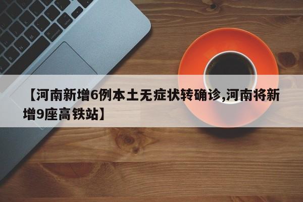 【河南新增6例本土无症状转确诊,河南将新增9座高铁站】