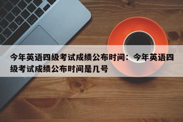 今年英语四级考试成绩公布时间：今年英语四级考试成绩公布时间是几号