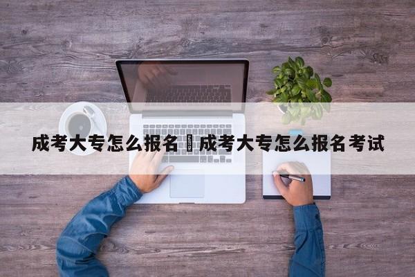 成考大专怎么报名›成考大专怎么报名考试