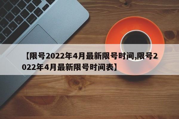 【限号2022年4月最新限号时间,限号2022年4月最新限号时间表】