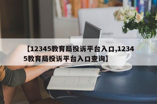 【12345教育局投诉平台入口,12345教育局投诉平台入口查询】