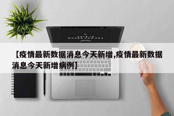 【疫情最新数据消息今天新增,疫情最新数据消息今天新增病例】