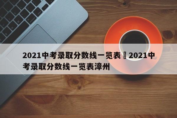 2021中考录取分数线一览表›2021中考录取分数线一览表漳州
