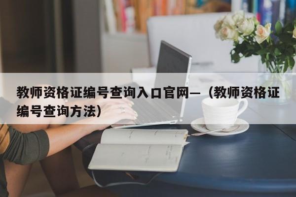教师资格证编号查询入口官网—（教师资格证编号查询方法）