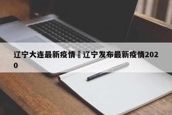 辽宁大连最新疫情›辽宁发布最新疫情2020