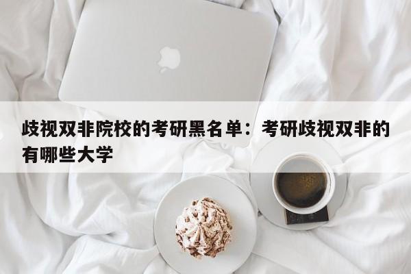 歧视双非院校的考研黑名单：考研歧视双非的有哪些大学
