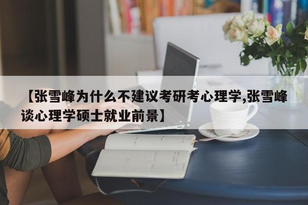 【张雪峰为什么不建议考研考心理学,张雪峰谈心理学硕士就业前景】