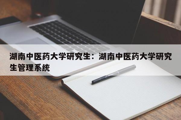 湖南中医药大学研究生：湖南中医药大学研究生管理系统