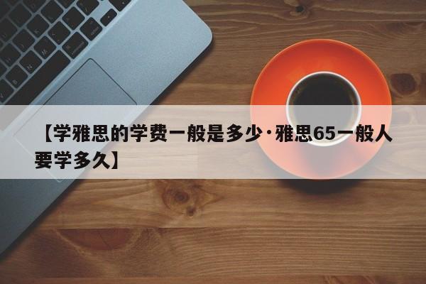 【学雅思的学费一般是多少·雅思65一般人要学多久】