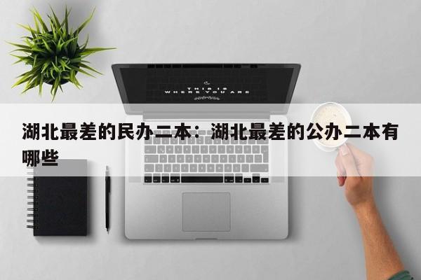 湖北最差的民办二本:湖北最差的公办二本有哪些