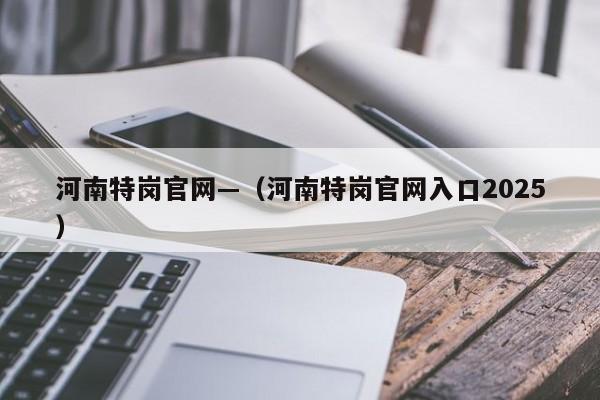 河南特岗官网—(河南特岗官网入口2025)