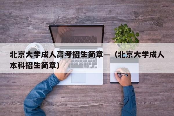 北京大学成人高考招生简章—(北京大学成人本科招生简章)