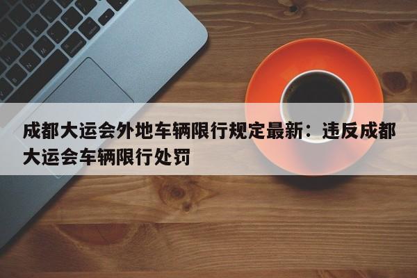 成都大运会外地车辆限行规定最新:违反成都大运会车辆限行处罚