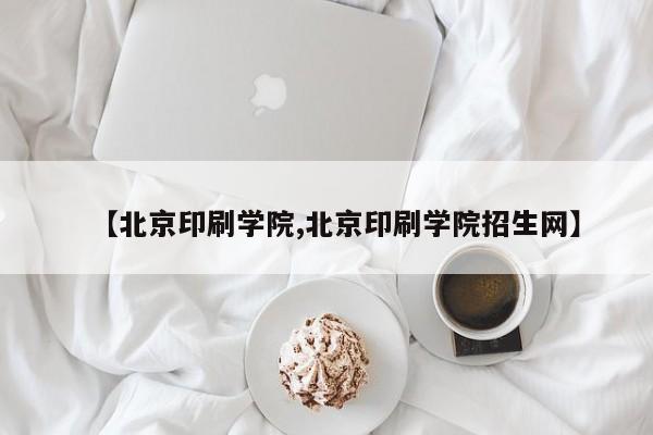 【北京印刷学院,北京印刷学院招生网】