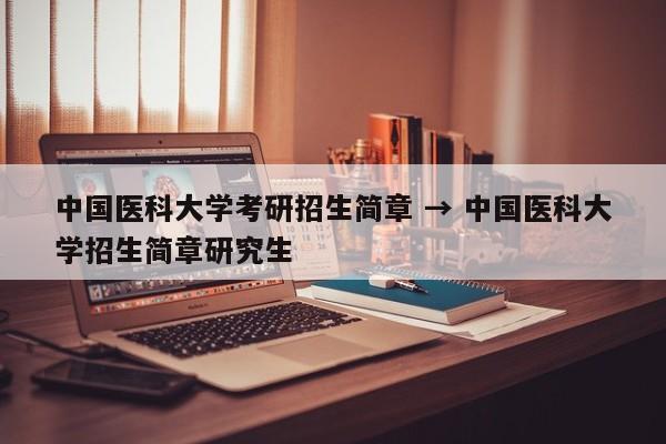 中国医科大学考研招生简章 → 中国医科大学招生简章研究生