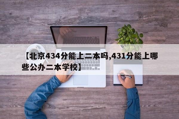 【北京434分能上二本吗,431分能上哪些公办二本学校】