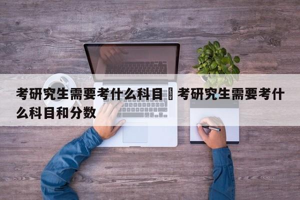 考研究生需要考什么科目›考研究生需要考什么科目和分数