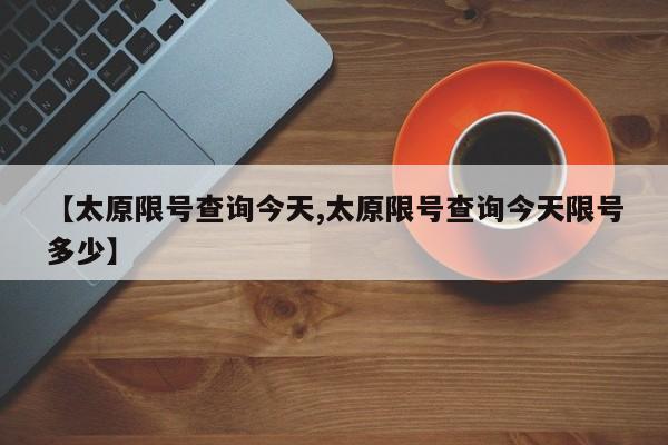 【太原限号查询今天,太原限号查询今天限号多少】