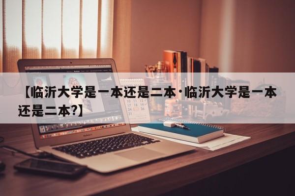 【临沂大学是一本还是二本·临沂大学是一本还是二本?】