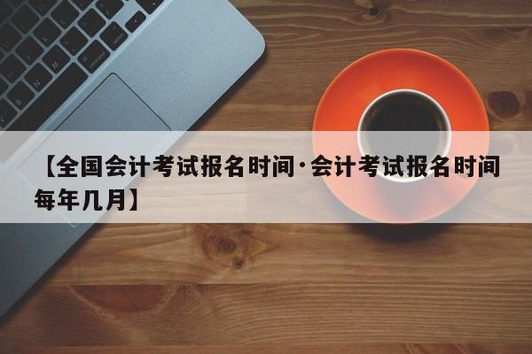 【全国会计考试报名时间·会计考试报名时间每年几月】