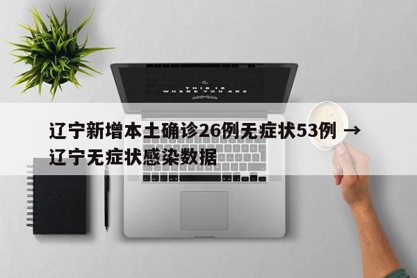 辽宁新增本土确诊26例无症状53例 → 辽宁无症状感染数据