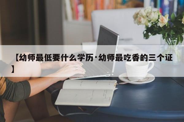 【幼师最低要什么学历·幼师最吃香的三个证】