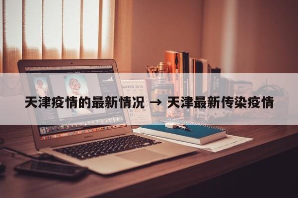 天津疫情的最新情况 → 天津最新传染疫情