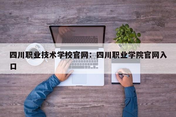 四川职业技术学校官网:四川职业学院官网入口