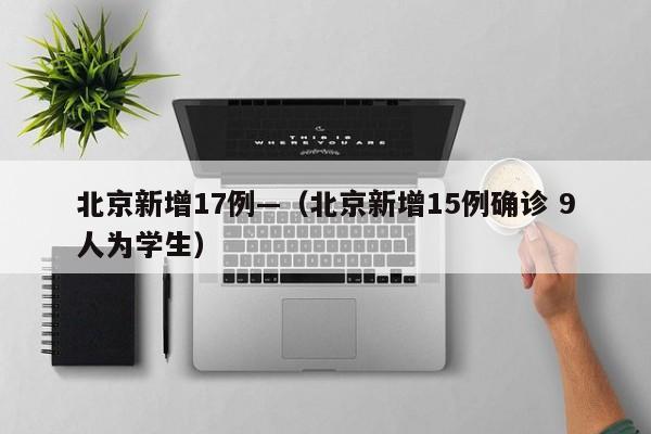 北京新增17例—(北京新增15例确诊 9人为学生)