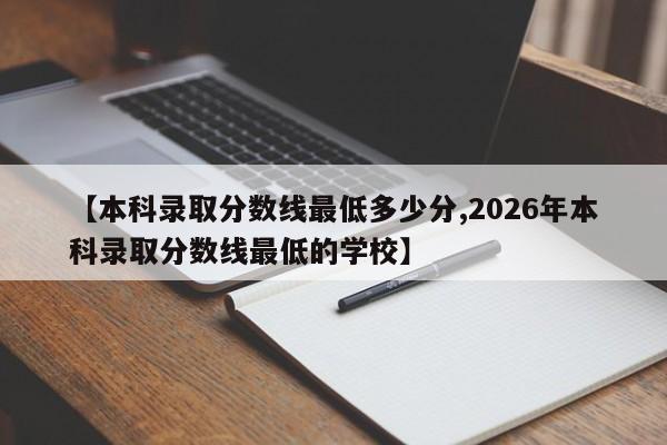 【本科录取分数线最低多少分,2026年本科录取分数线最低的学校】