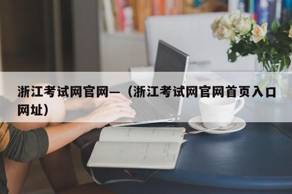 浙江考试网官网—(浙江考试网官网首页入口网址)