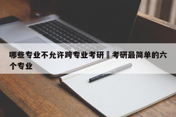 哪些专业不允许跨专业考研›考研最简单的六个专业