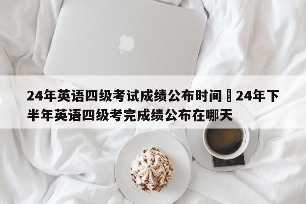 24年英语四级考试成绩公布时间›24年下半年英语四级考完成绩公布在哪天