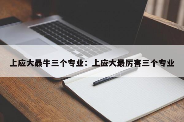 上应大最牛三个专业:上应大最厉害三个专业