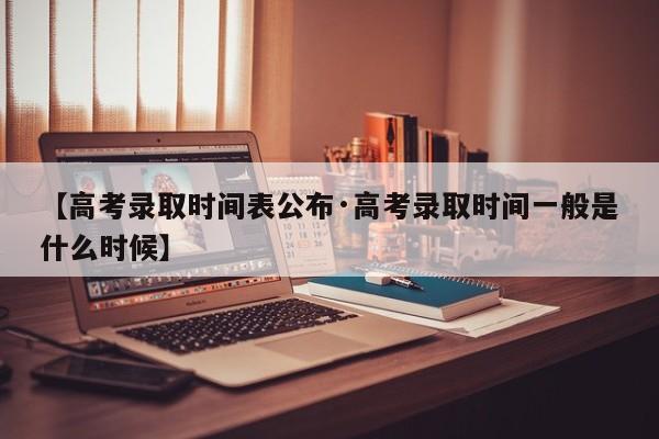 【高考录取时间表公布·高考录取时间一般是什么时候】
