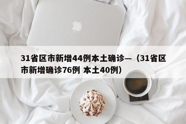 31省区市新增44例本土确诊—(31省区市新增确诊76例 本土40例)
